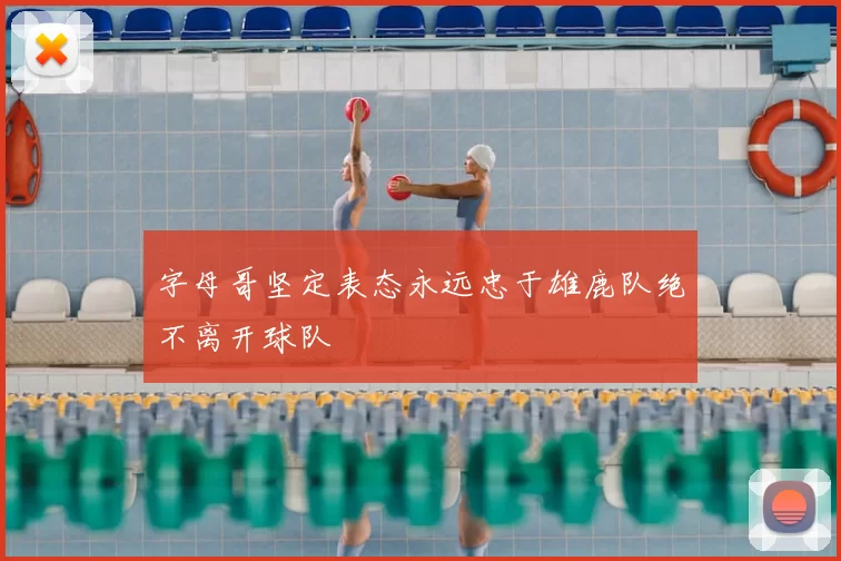 字母哥坚定表态永远忠于雄鹿队绝不离开球队
