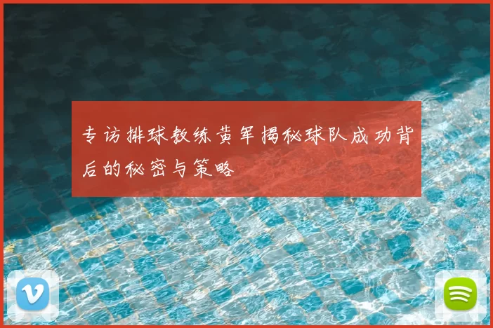 专访排球教练黄军揭秘球队成功背后的秘密与策略