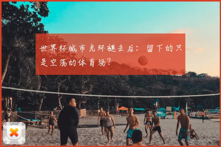 世界杯城市光环褪去后:留下的只是空荡的体育场?