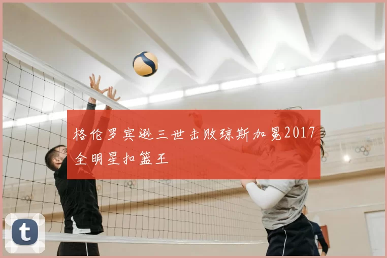 格伦罗宾逊三世击败琼斯加冕2017全明星扣篮王