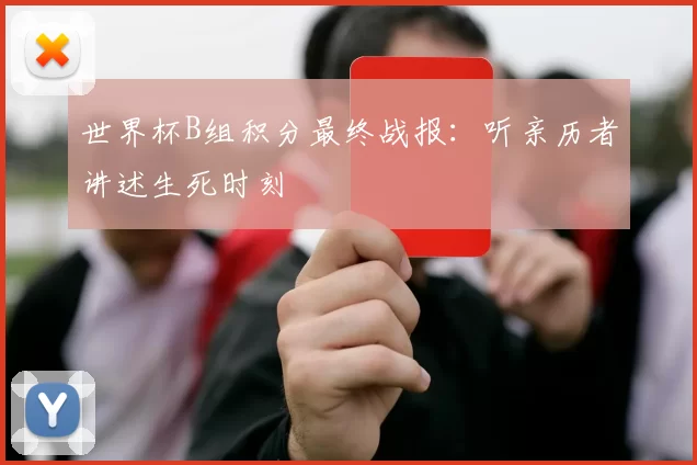 世界杯B组积分最终战报:听亲历者讲述生死时刻