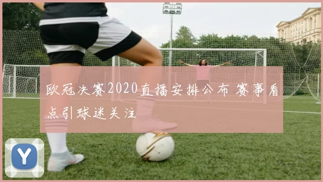 欧冠决赛2020直播安排公布 赛事看点引球迷关注