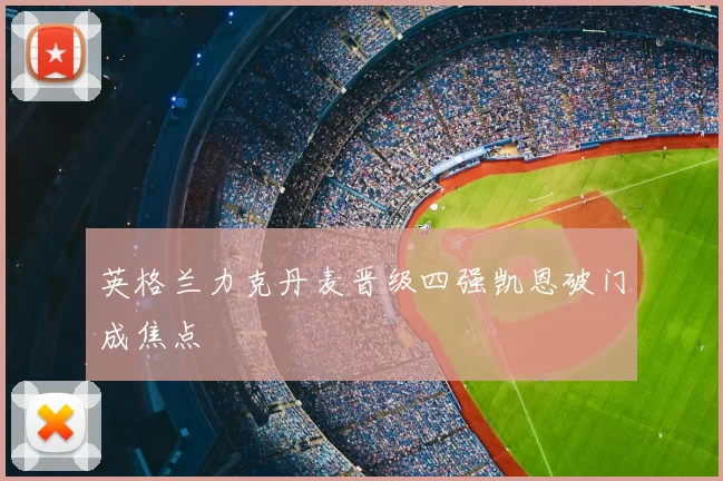英格兰力克丹麦晋级四强凯恩破门成焦点