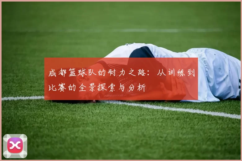 成都篮球队的耐力之路：从训练到比赛的全景探索与分析