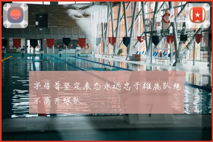 字母哥坚定表态永远忠于雄鹿队绝不离开球队