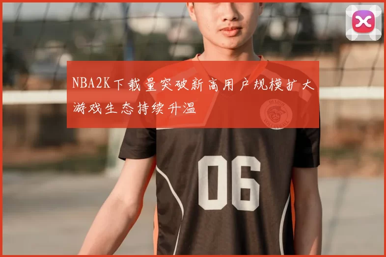 NBA2K下载量突破新高用户规模扩大游戏生态持续升温