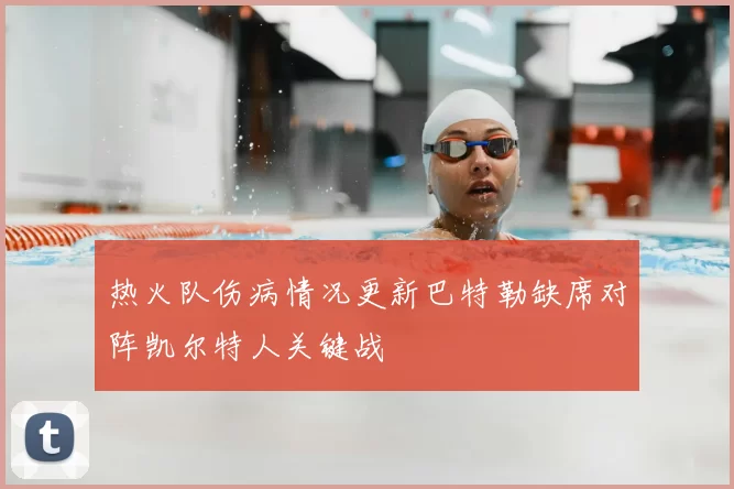 热火队伤病情况更新巴特勒缺席对阵凯尔特人关键战