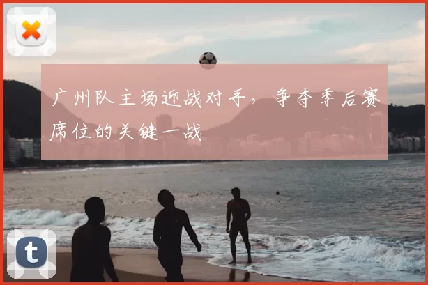 广州队主场迎战对手，争夺季后赛席位的关键一战