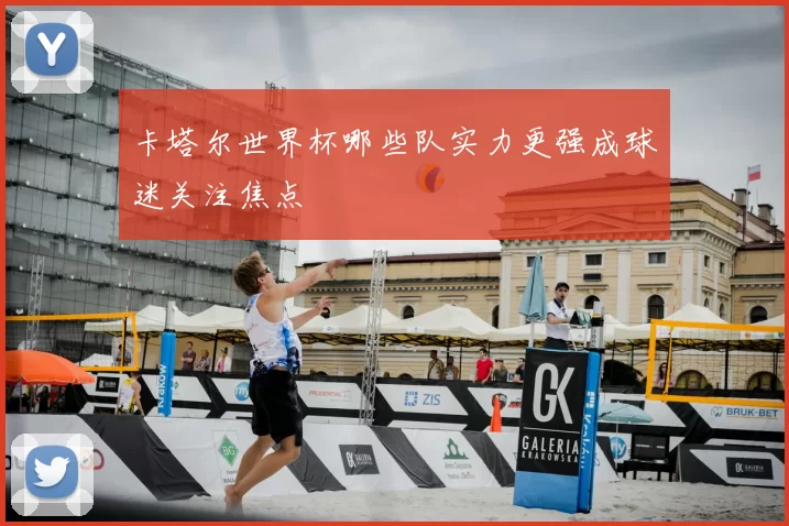 卡塔尔世界杯哪些队实力更强成球迷关注焦点