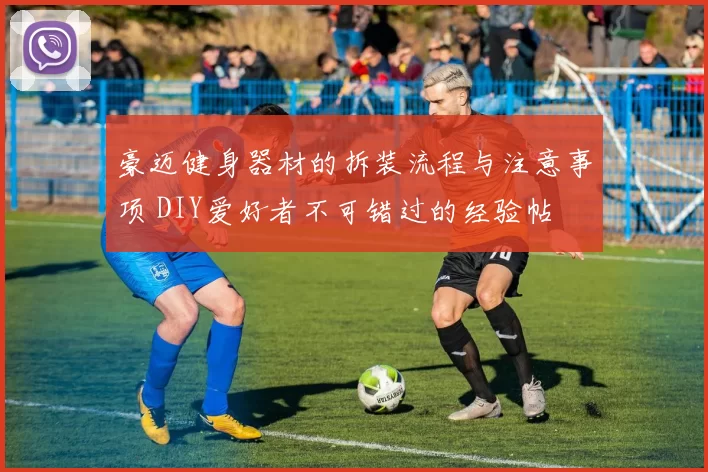 豪迈健身器材的拆装流程与注意事项 DIY爱好者不可错过的经验帖