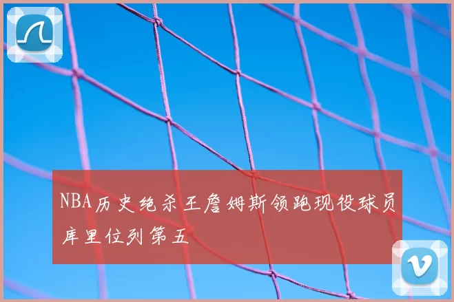 NBA历史绝杀王詹姆斯领跑现役球员库里位列第五