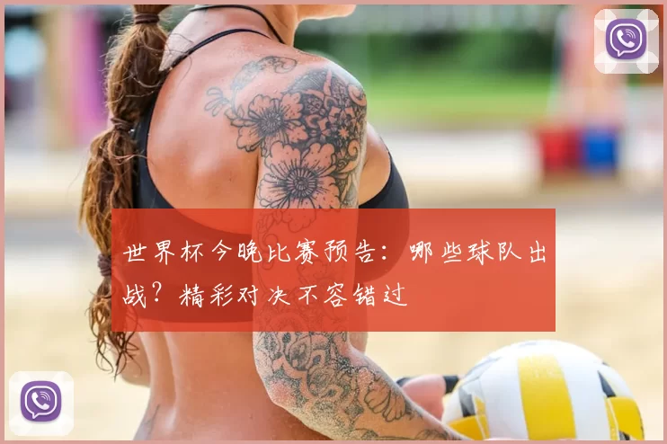 世界杯今晚比赛预告:哪些球队出战?精彩对决不容错过