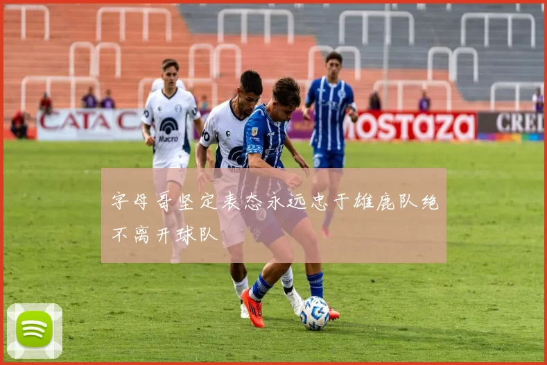字母哥坚定表态永远忠于雄鹿队绝不离开球队
