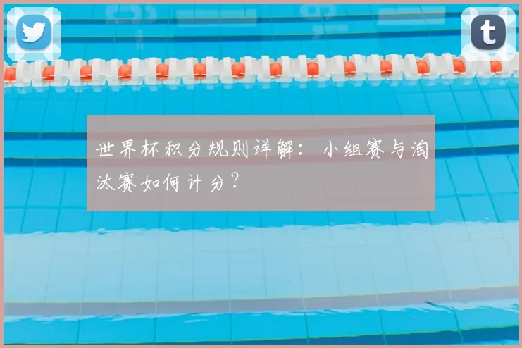 世界杯积分规则详解:小组赛与淘汰赛如何计分?
