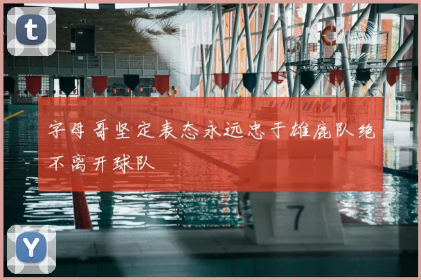 字母哥坚定表态永远忠于雄鹿队绝不离开球队
