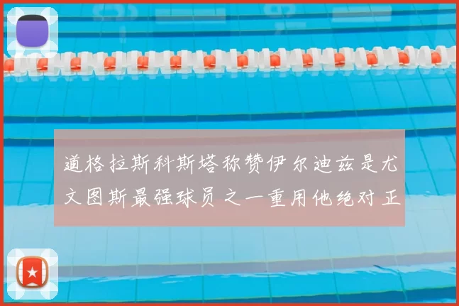 道格拉斯科斯塔称赞伊尔迪兹是尤文图斯最强球员之一重用他绝对正确