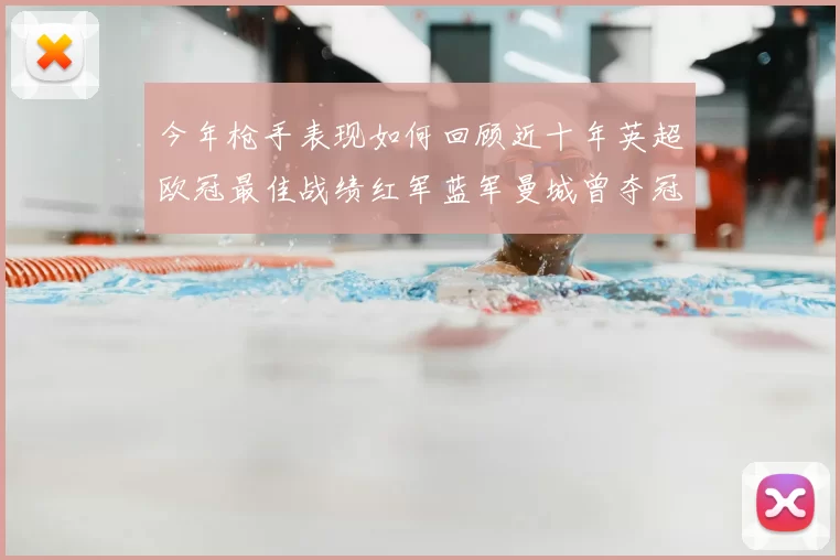 今年枪手表现如何回顾近十年英超欧冠最佳战绩红军蓝军曼城曾夺冠