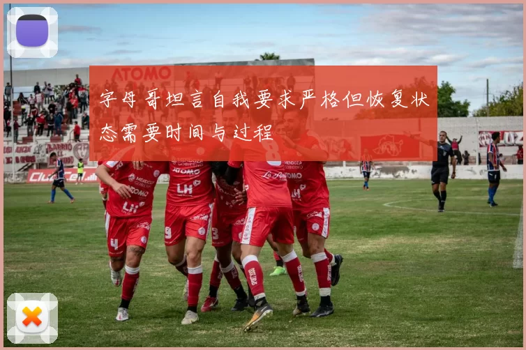 字母哥坦言自我要求严格但恢复状态需要时间与过程