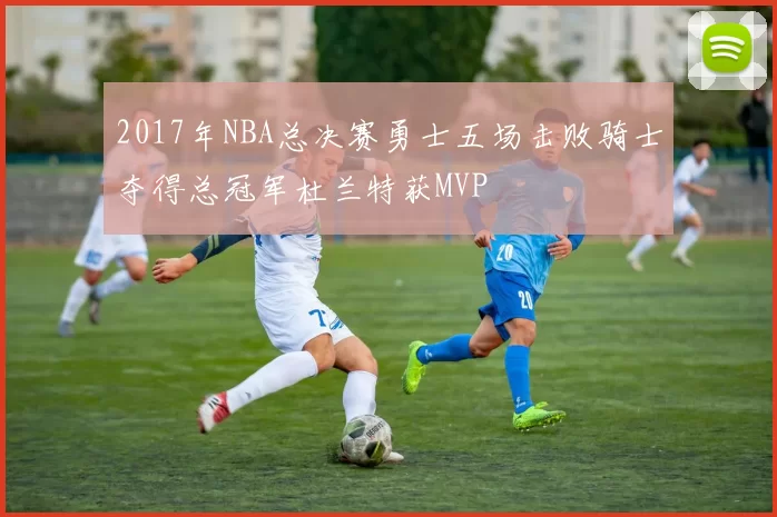 2017年NBA总决赛勇士五场击败骑士夺得总冠军杜兰特获MVP