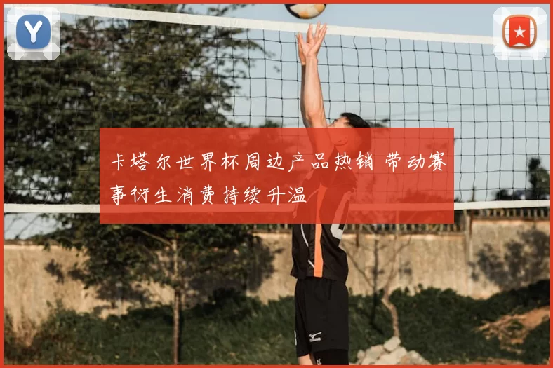 卡塔尔世界杯周边产品热销 带动赛事衍生消费持续升温