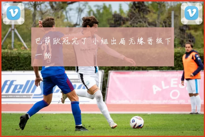 巴萨欧冠完了 小组出局无缘晋级下一轮