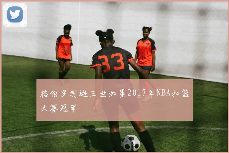 格伦罗宾逊三世加冕2017年NBA扣篮大赛冠军