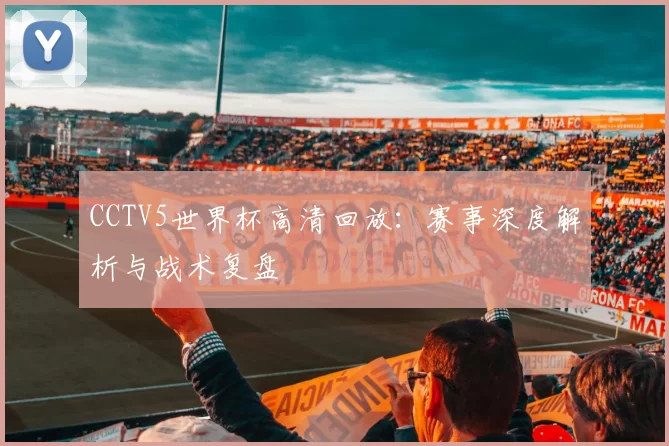 CCTV5世界杯高清回放:赛事深度解析与战术复盘