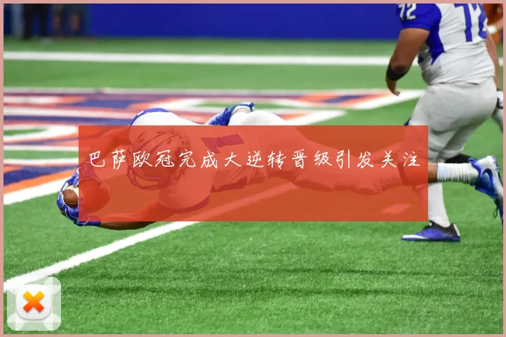 巴萨欧冠完成大逆转晋级引发关注