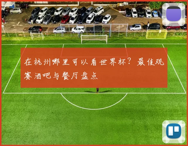 在杭州哪里可以看世界杯?最佳观赛酒吧与餐厅盘点