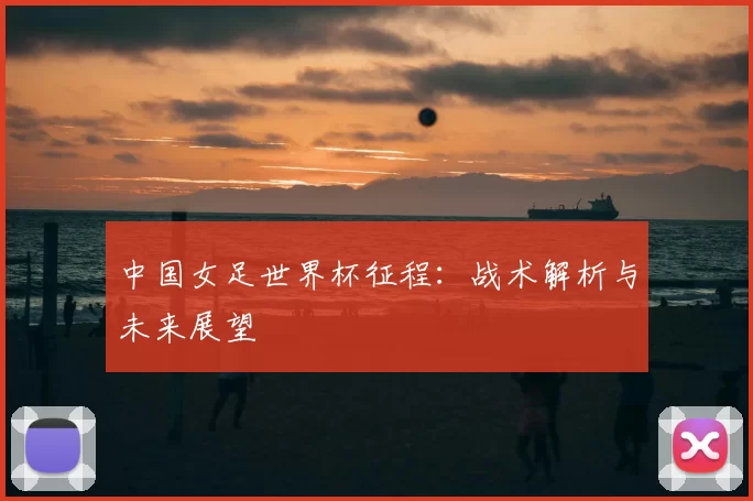 中国女足世界杯征程：战术解析与未来展望