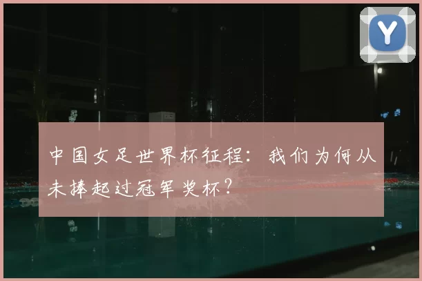 中国女足世界杯征程:我们为何从未捧起过冠军奖杯?