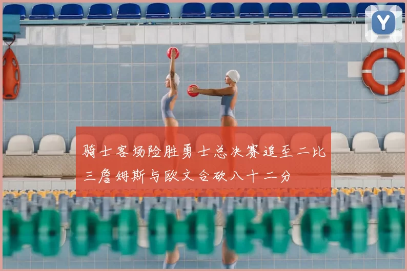 骑士客场险胜勇士总决赛追至二比三詹姆斯与欧文合砍八十二分