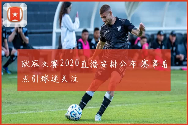 欧冠决赛2020直播安排公布 赛事看点引球迷关注