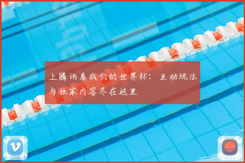 上腾讯看我们的世界杯:互动玩法与独家内容尽在这里