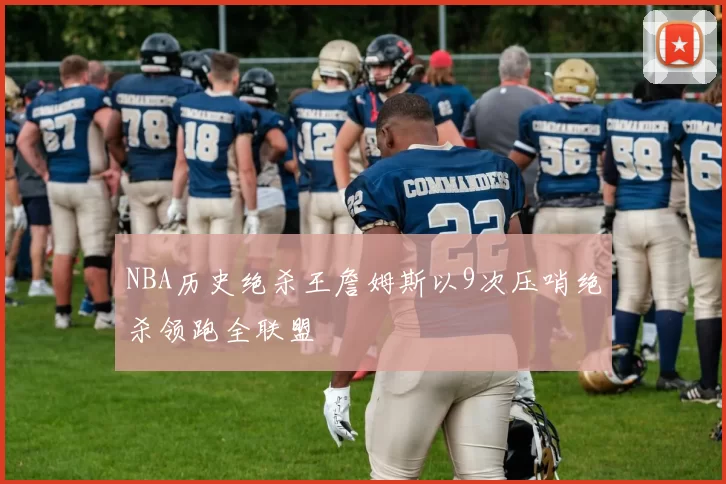 NBA历史绝杀王詹姆斯以9次压哨绝杀领跑全联盟