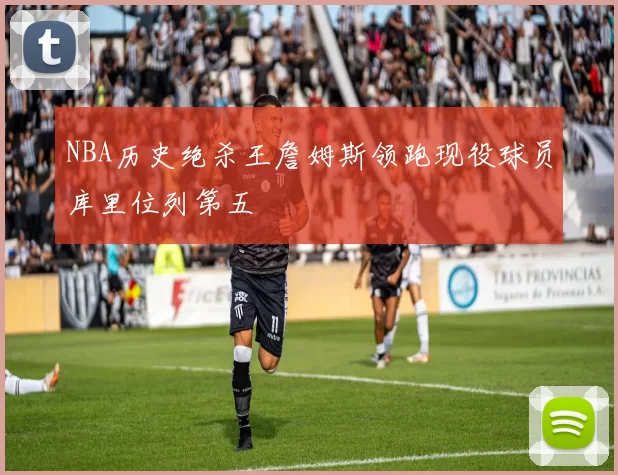 NBA历史绝杀王詹姆斯领跑现役球员库里位列第五