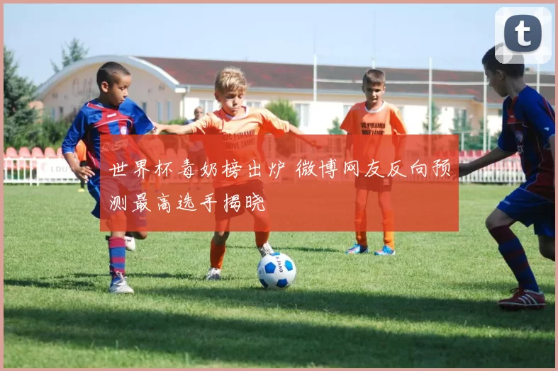 世界杯毒奶榜出炉 微博网友反向预测最高选手揭晓