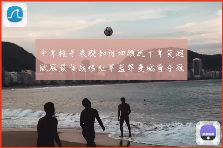今年枪手表现如何回顾近十年英超欧冠最佳战绩红军蓝军曼城曾夺冠