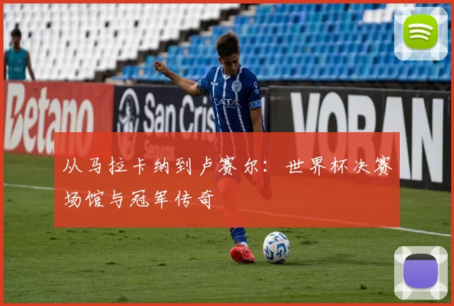 从马拉卡纳到卢赛尔：世界杯决赛场馆与冠军传奇