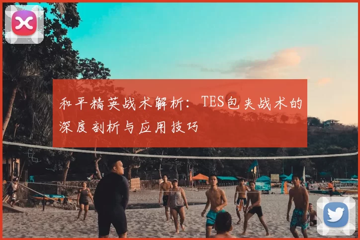 和平精英战术解析:TES包夹战术的深度剖析与应用技巧