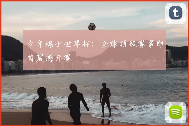 今年瑞士世界杯：全球顶级赛事即将震撼开赛