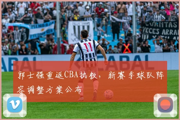 郭士强重返CBA执教，新赛季球队阵容调整方案公布