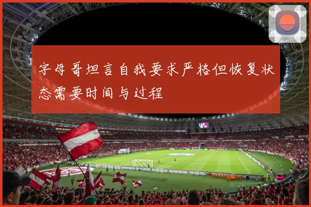 字母哥坦言自我要求严格但恢复状态需要时间与过程