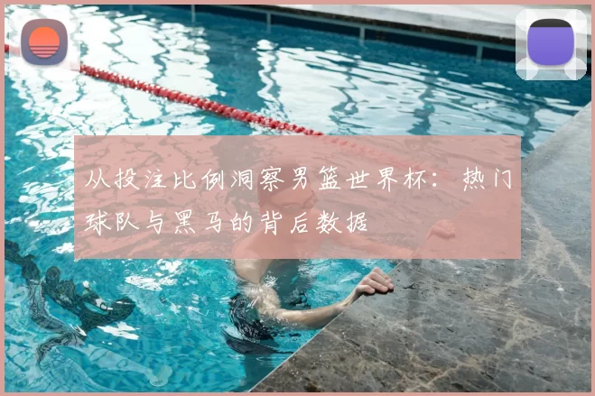 从投注比例洞察男篮世界杯:热门球队与黑马的背后数据