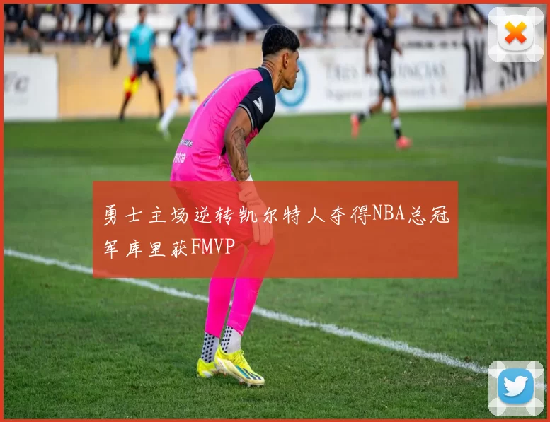 勇士主场逆转凯尔特人夺得NBA总冠军库里获FMVP