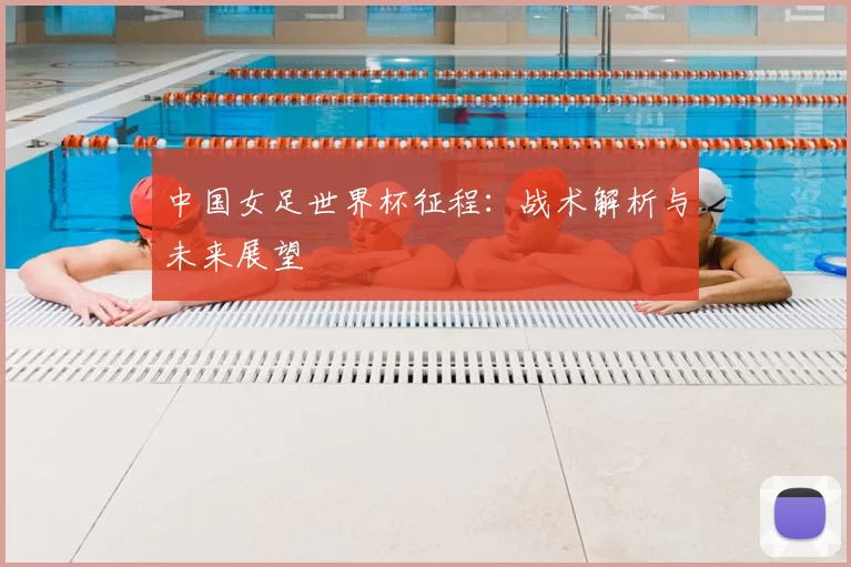 中国女足世界杯征程：战术解析与未来展望
