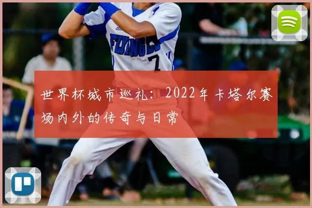 世界杯城市巡礼:2022年卡塔尔赛场内外的传奇与日常