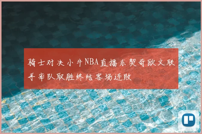 骑士对决小牛NBA直播东契奇欧文联手率队取胜终结客场连败