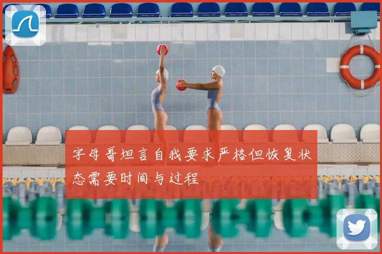 字母哥坦言自我要求严格但恢复状态需要时间与过程