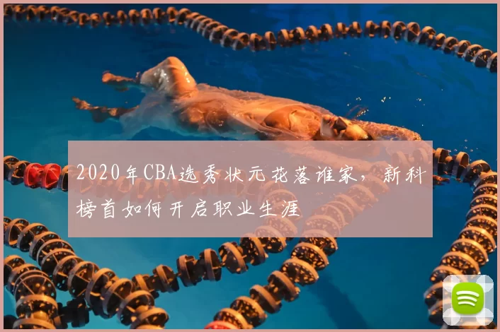 2020年CBA选秀状元花落谁家，新科榜首如何开启职业生涯